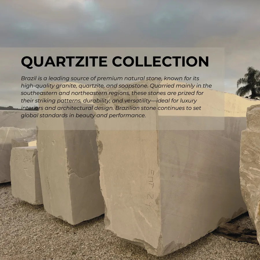 Lookbook Vol. 1, page 15: Brazil is a leading source of premium natural stone, known for its high-quality granite, quartzite, and soapstone. Quarried mainly in the southeastern and northeastern regions, these stones are prized for their striking patterns, durability, and versatility—ideal for luxury interiors and architectural design. Brazilian stone continues to set global standards in beauty and performance. QUARTZITE COLLECTION 12
